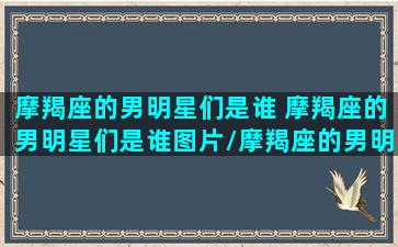 摩羯座的男明星们是谁 摩羯座的男明星们是谁图片/摩羯座的男明星们是谁 摩羯座的男明星们是谁图片-我的网站